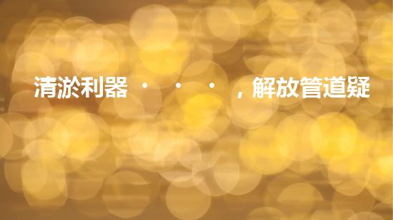 清淤利器，解放管道疑難！